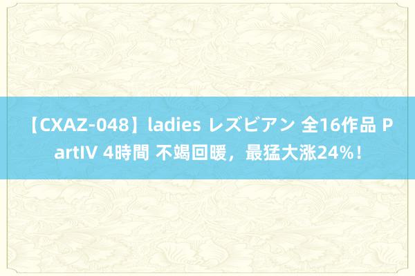 【CXAZ-048】ladies レズビアン 全16作品 PartIV 4時間 不竭回暖，最猛大涨24%！