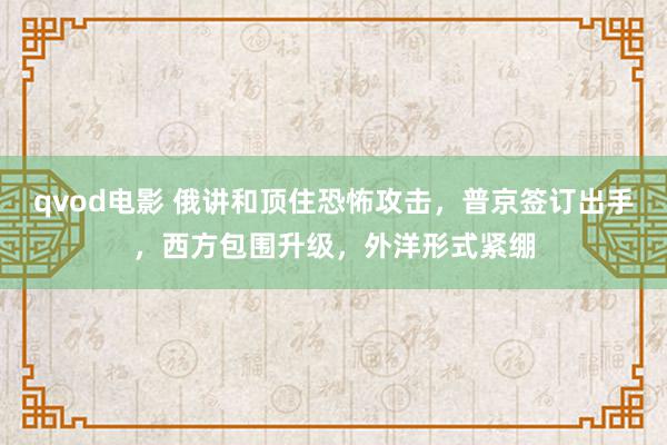 qvod电影 俄讲和顶住恐怖攻击，普京签订出手，西方包围升级，外洋形式紧绷