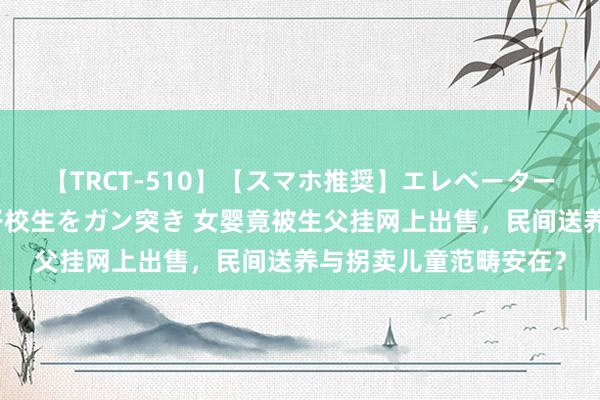 【TRCT-510】【スマホ推奨】エレベーターに挟まれたデカ尻女子校生をガン突き 女婴竟被生父挂网上出售，民间送养与拐卖儿童范畴安在？
