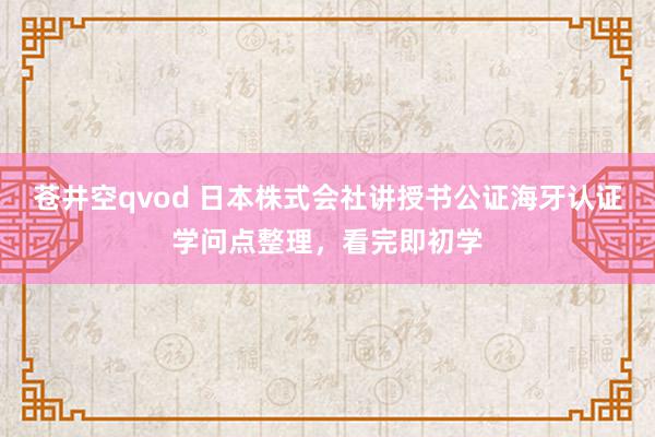 苍井空qvod 日本株式会社讲授书公证海牙认证学问点整理，看完即初学