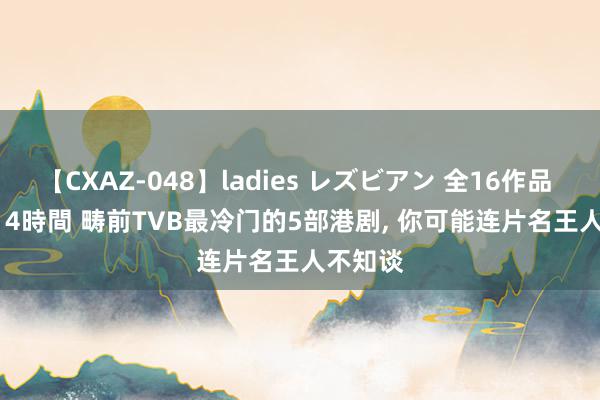 【CXAZ-048】ladies レズビアン 全16作品 PartIV 4時間 畴前TVB最冷门的5部港剧, 你可能连片名王人不知谈