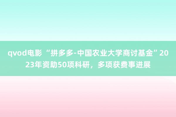 qvod电影 “拼多多-中国农业大学商讨基金”2023年资助50项科研，多项获费事进展