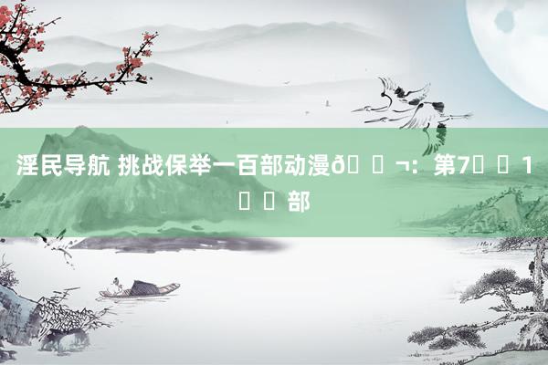 淫民导航 挑战保举一百部动漫🎬:第7⃣️1⃣️部