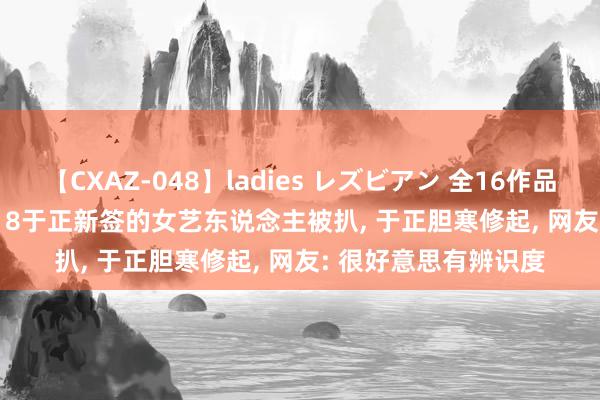 【CXAZ-048】ladies レズビアン 全16作品 PartIV 4時間 8月18于正新签的女艺东说念主被扒, 于正胆寒修起, 网友: 很好意思有辨识度