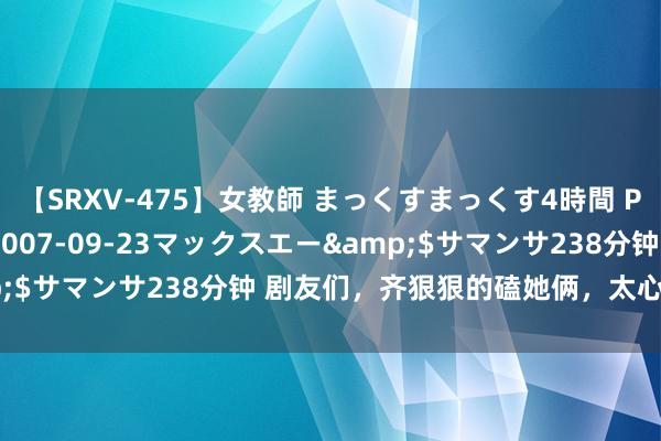 【SRXV-475】女教師 まっくすまっくす4時間 PART2</a>2007-09-23マックスエー&$サマンサ238分钟 剧友们,齐狠狠的磕她俩,太心爱啦❗️❗️
