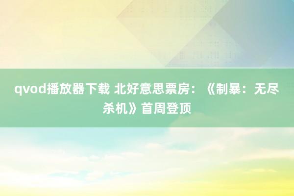 qvod播放器下载 北好意思票房：《制暴：无尽杀机》首周登顶