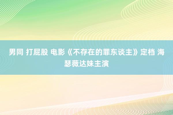 男同 打屁股 电影《不存在的罪东谈主》定档 海瑟薇达妹主演