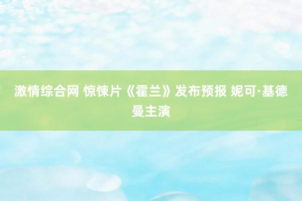 激情综合网 惊悚片《霍兰》发布预报 妮可·基德曼主演