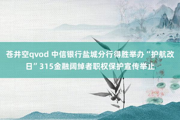苍井空qvod 中信银行盐城分行得胜举办“护航改日”315金融阔绰者职权保护宣传举止