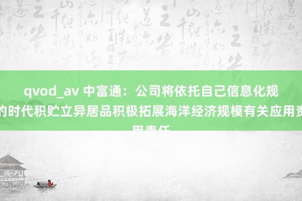 qvod_av 中富通：公司将依托自己信息化规模的时代积贮立异居品积极拓展海洋经济规模有关应用责任