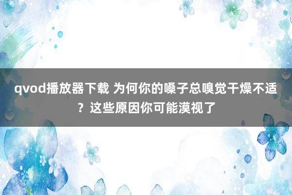 qvod播放器下载 为何你的嗓子总嗅觉干燥不适？这些原因你可能漠视了