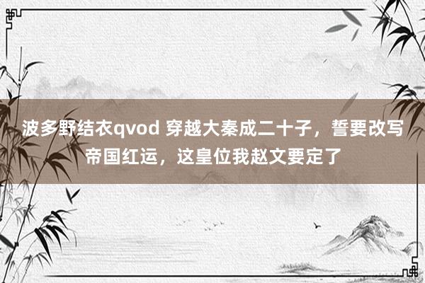 波多野结衣qvod 穿越大秦成二十子，誓要改写帝国红运，这皇位我赵文要定了