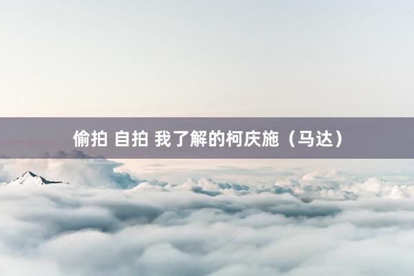 偷拍 自拍 我了解的柯庆施（马达）