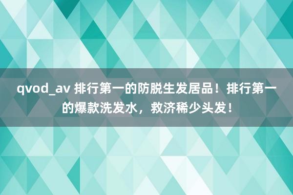 qvod_av 排行第一的防脱生发居品！排行第一的爆款洗发水，救济稀少头发！