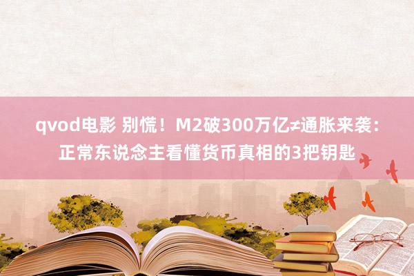 qvod电影 别慌！M2破300万亿≠通胀来袭：正常东说念主看懂货币真相的3把钥匙
