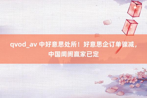 qvod_av 中好意思处所！好意思企订单骤减，中国阛阓赢家已定