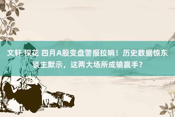 文轩 探花 四月A股变盘警报拉响！历史数据惊东谈主默示，这两大场所成输赢手？