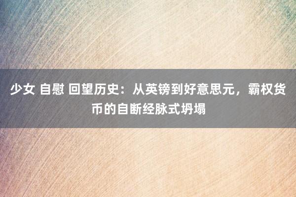 少女 自慰 回望历史：从英镑到好意思元，霸权货币的自断经脉式坍塌