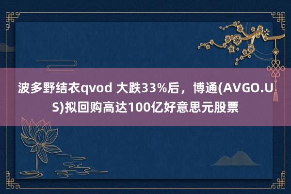 波多野结衣qvod 大跌33%后，博通(AVGO.US)拟回购高达100亿好意思元股票