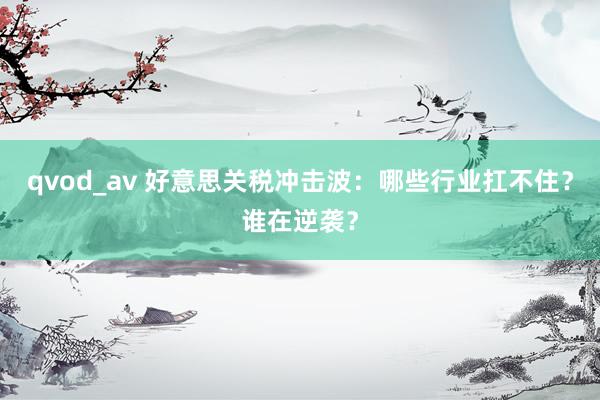 qvod_av 好意思关税冲击波：哪些行业扛不住？谁在逆袭？