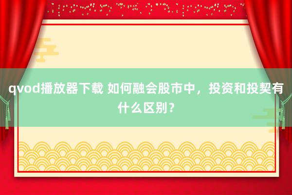 qvod播放器下载 如何融会股市中，投资和投契有什么区别？