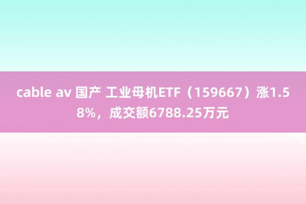 cable av 国产 工业母机ETF（159667）涨1.58%，成交额6788.25万元