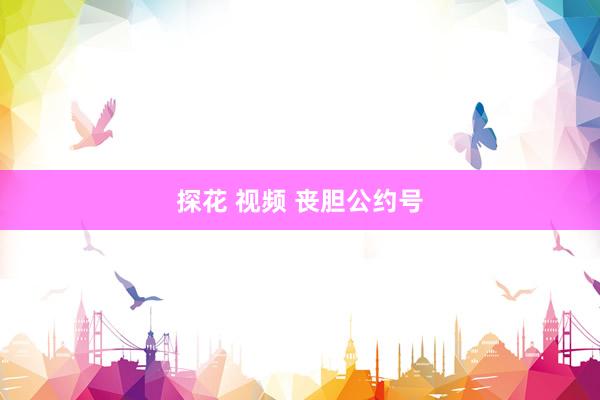探花 视频 丧胆公约号