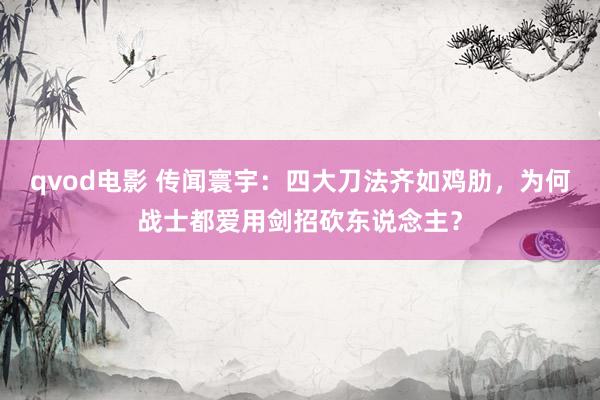 qvod电影 传闻寰宇：四大刀法齐如鸡肋，为何战士都爱用剑招砍东说念主？