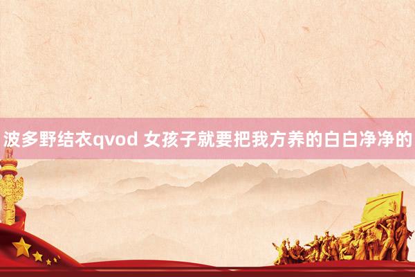 波多野结衣qvod 女孩子就要把我方养的白白净净的