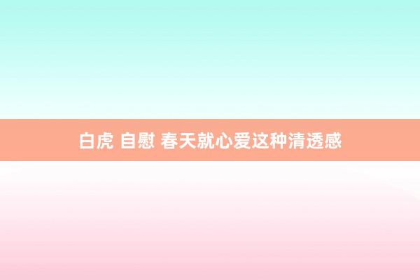 白虎 自慰 春天就心爱这种清透感