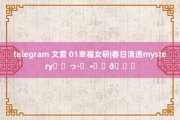 telegram 文爱 01幸福女研|春日清透mystery⸝⸝っ·̫ •⸝⸝🎀