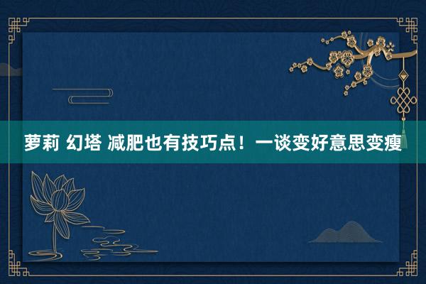萝莉 幻塔 减肥也有技巧点！一谈变好意思变瘦