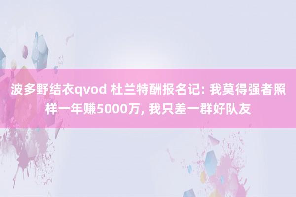 波多野结衣qvod 杜兰特酬报名记: 我莫得强者照样一年赚5000万, 我只差一群好队友