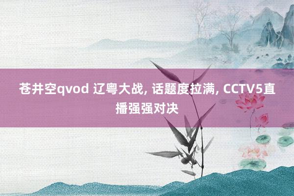 苍井空qvod 辽粤大战, 话题度拉满, CCTV5直播强强对决