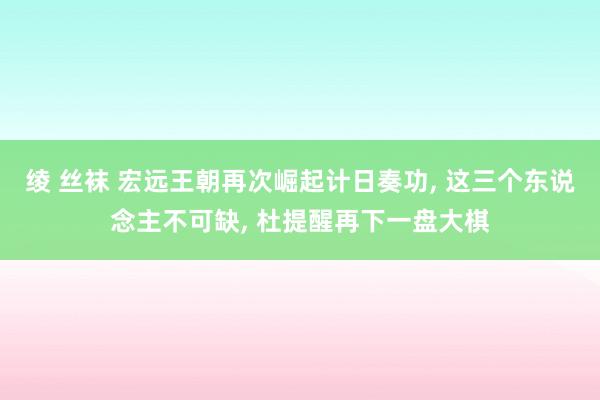 绫 丝袜 宏远王朝再次崛起计日奏功, 这三个东说念主不可缺, 杜提醒再下一盘大棋