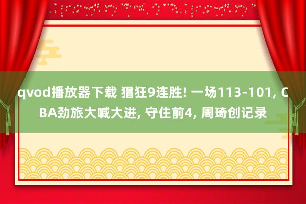 qvod播放器下载 猖狂9连胜! 一场113-101, CBA劲旅大喊大进, 守住前4, 周琦创记录