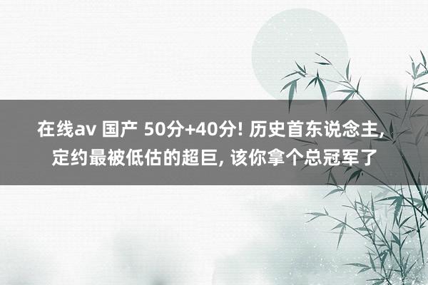 在线av 国产 50分+40分! 历史首东说念主, 定约最被低估的超巨, 该你拿个总冠军了