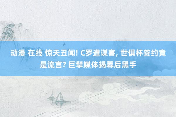 动漫 在线 惊天丑闻! C罗遭谋害, 世俱杯签约竟是流言? 巨擘媒体揭幕后黑手