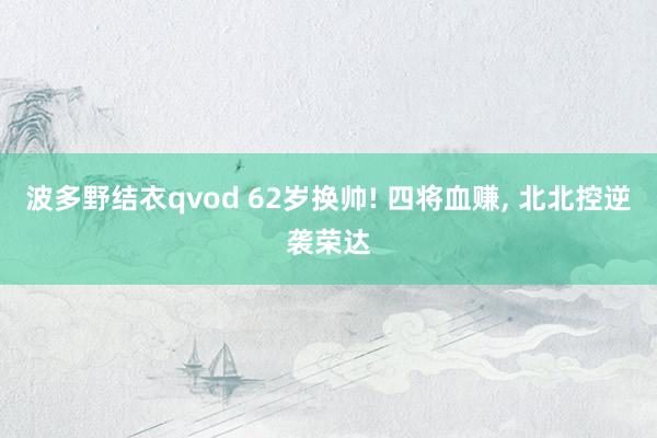波多野结衣qvod 62岁换帅! 四将血赚, 北北控逆袭荣达