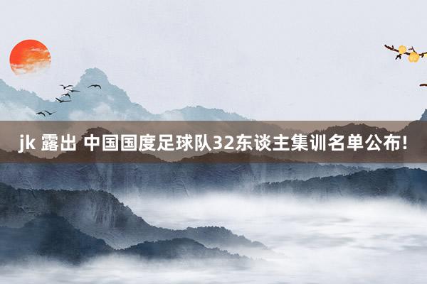 jk 露出 中国国度足球队32东谈主集训名单公布!
