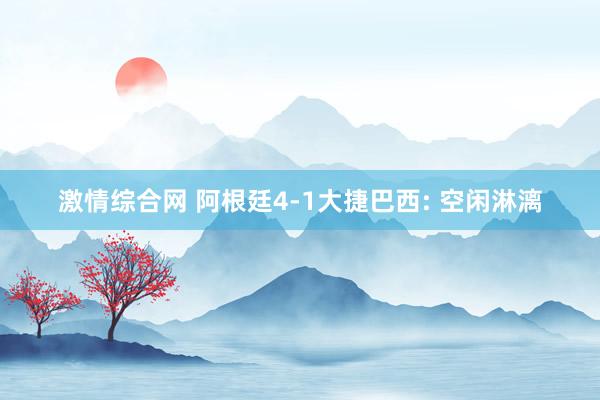 激情综合网 阿根廷4-1大捷巴西: 空闲淋漓