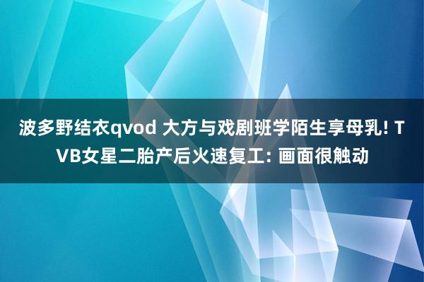 波多野结衣qvod 大方与戏剧班学陌生享母乳! TVB女星二胎产后火速复工: 画面很触动