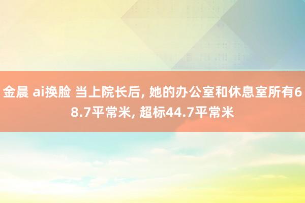 金晨 ai换脸 当上院长后, 她的办公室和休息室所有68.7平常米, 超标44.7平常米