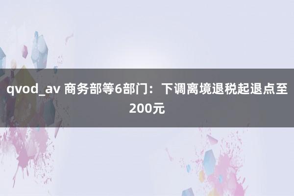 qvod_av 商务部等6部门：下调离境退税起退点至200元