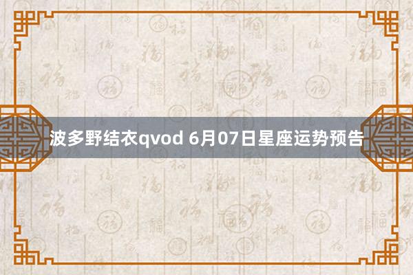 波多野结衣qvod 6月07日星座运势预告