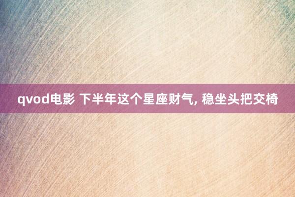 qvod电影 下半年这个星座财气, 稳坐头把交椅