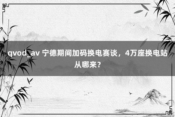 qvod_av 宁德期间加码换电赛谈，4万座换电站从哪来？