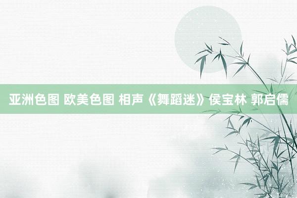 亚洲色图 欧美色图 相声《舞蹈迷》侯宝林 郭启儒